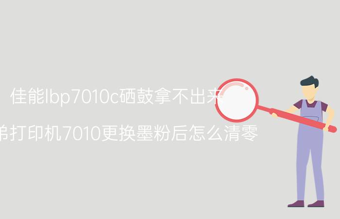 佳能lbp7010c硒鼓拿不出来 兄弟打印机7010更换墨粉后怎么清零？